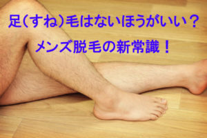 すね毛を脱毛するのは今や常識！メンズの足の毛事情！
