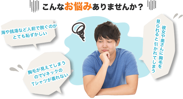こんなお悩みありませんか？・海や銭湯など人前で脱ぐのがとても恥ずかしい・胸毛が見えてしまうのでVネックのTシャツが着れない・彼女や奥さんに胸毛を見られると引かれてしまう